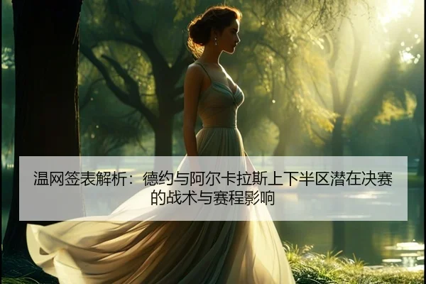 温网签表解析：德约与阿尔卡拉斯上下半区潜在决赛的战术与赛程影响