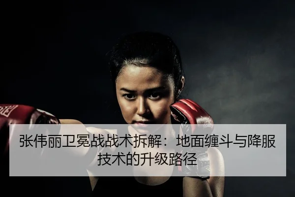 张伟丽卫冕战战术拆解：地面缠斗与降服技术的升级路径