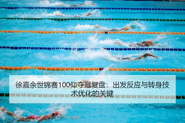 徐嘉余世锦赛100仰夺冠复盘：出发反应与转身技术优化的关键