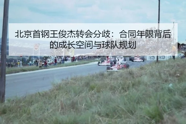 北京首钢王俊杰转会分歧：合同年限背后的成长空间与球队规划